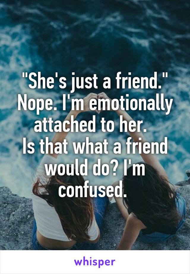 "She's just a friend." Nope. I'm emotionally attached to her.  
Is that what a friend would do? I'm confused. 