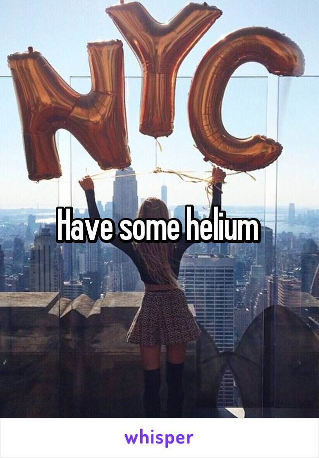 Have some helium 