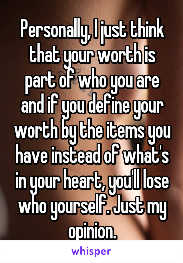 Personally, I just think that your worth is part of who you are and if you define your worth by the items you have instead of what's in your heart, you'll lose who yourself. Just my opinion.