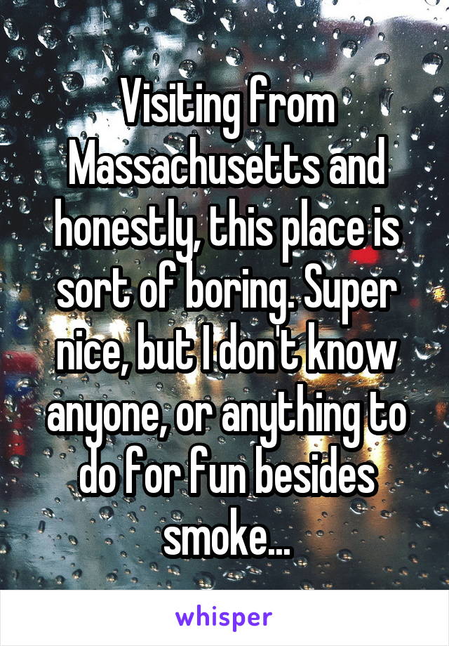 Visiting from Massachusetts and honestly, this place is sort of boring. Super nice, but I don't know anyone, or anything to do for fun besides smoke...