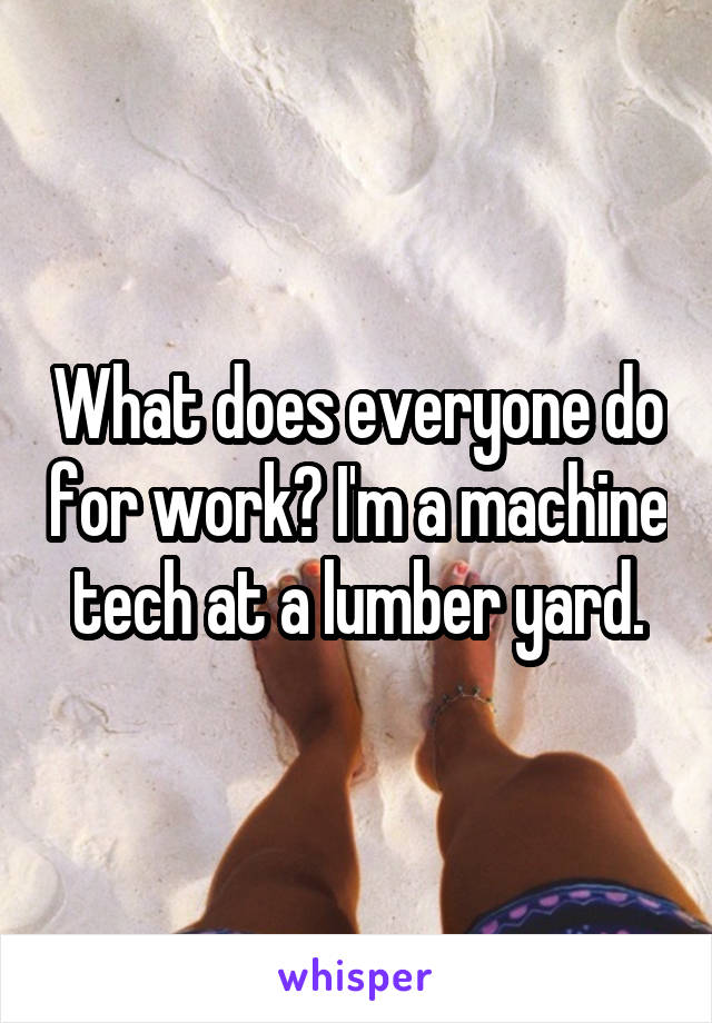 What does everyone do for work? I'm a machine tech at a lumber yard.