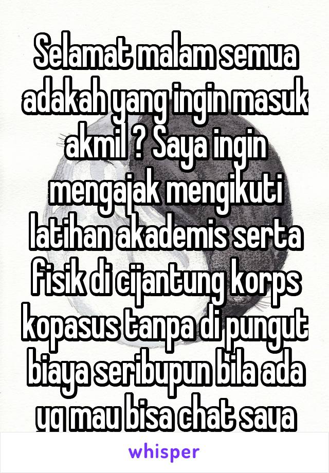 Selamat malam semua adakah yang ingin masuk akmil ? Saya ingin mengajak mengikuti latihan akademis serta fisik di cijantung korps kopasus tanpa di pungut biaya seribupun bila ada yg mau bisa chat saya