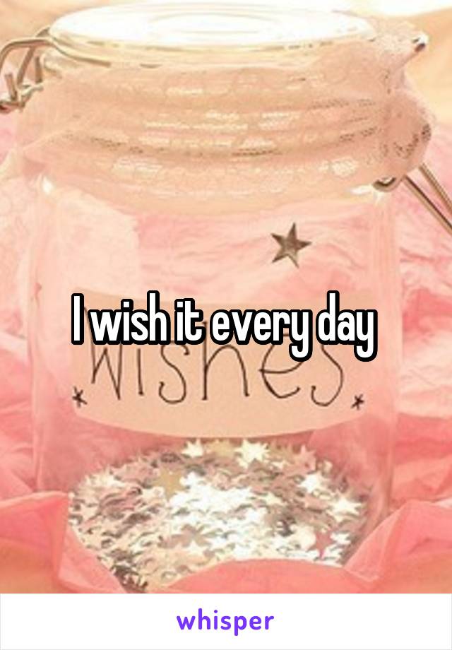 I wish it every day 