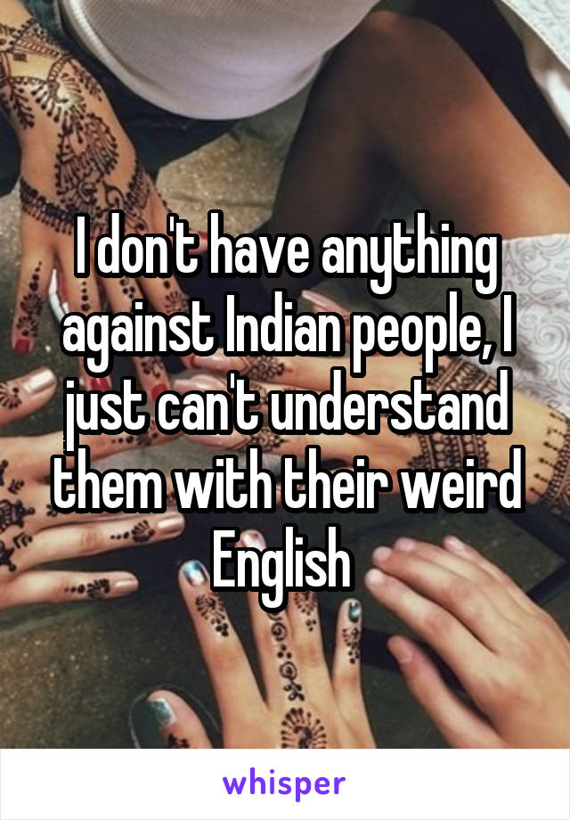 I don't have anything against Indian people, I just can't understand them with their weird English 