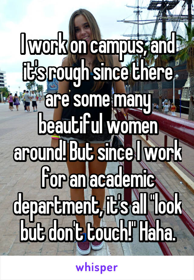 I work on campus, and it's rough since there are some many beautiful women around! But since I work for an academic department, it's all "look but don't touch!" Haha.