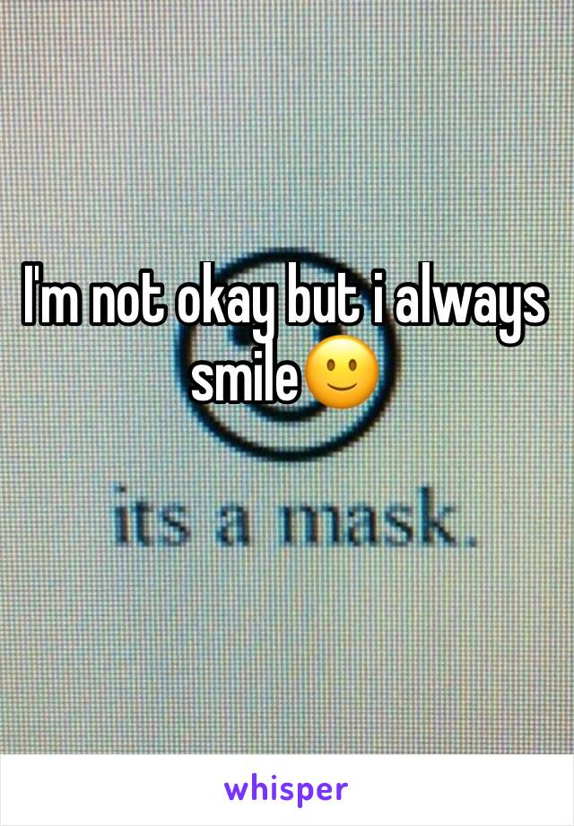 I'm not okay but i always smile🙂