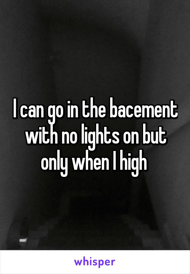 I can go in the bacement with no lights on but only when I high 