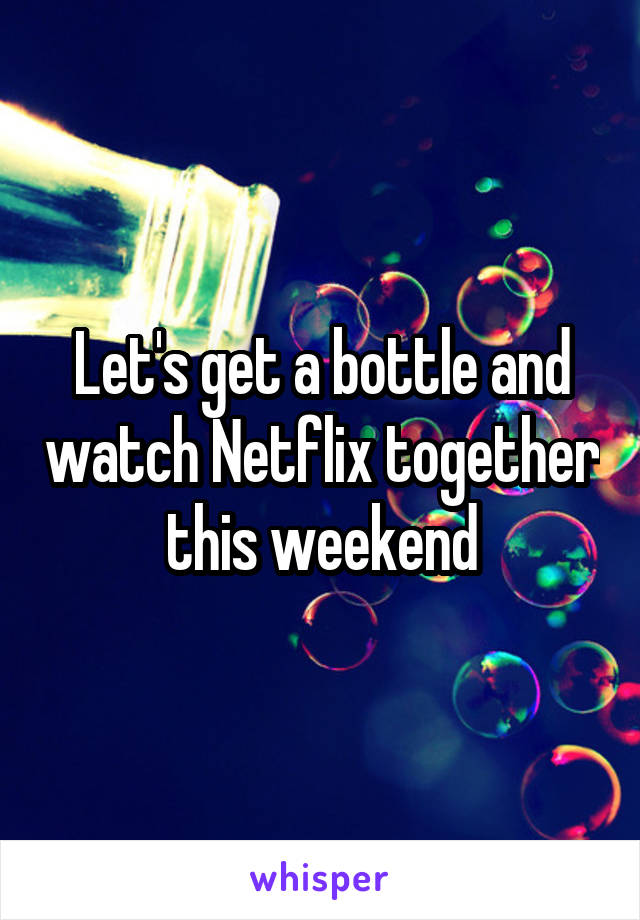 Let's get a bottle and watch Netflix together this weekend