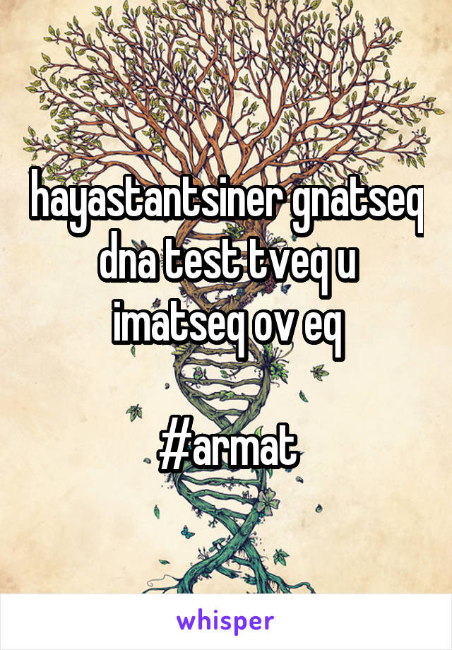 hayastantsiner gnatseq dna test tveq u imatseq ov eq

#armat