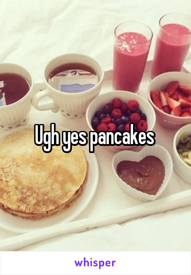 Ugh yes pancakes 