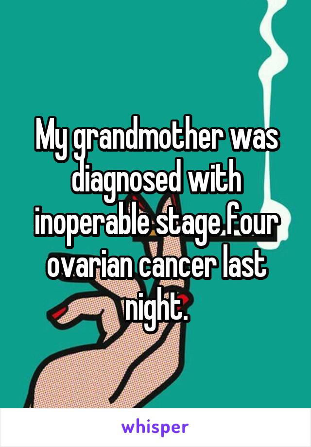 My grandmother was diagnosed with inoperable stage four ovarian cancer last night.