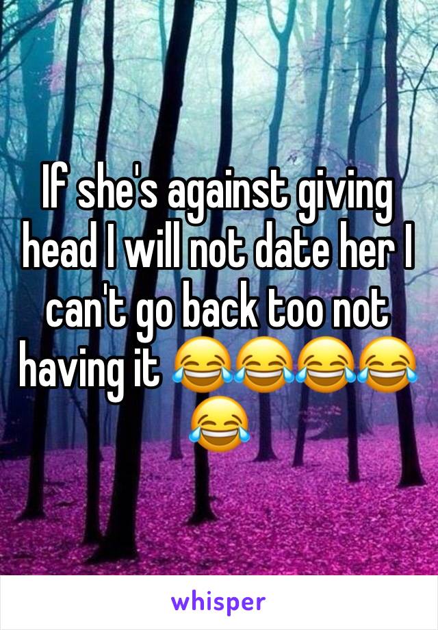 If she's against giving head I will not date her I can't go back too not having it 😂😂😂😂😂