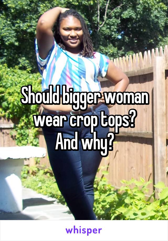 Should bigger woman wear crop tops?
And why?