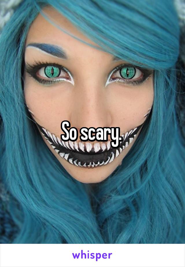 So scary. 