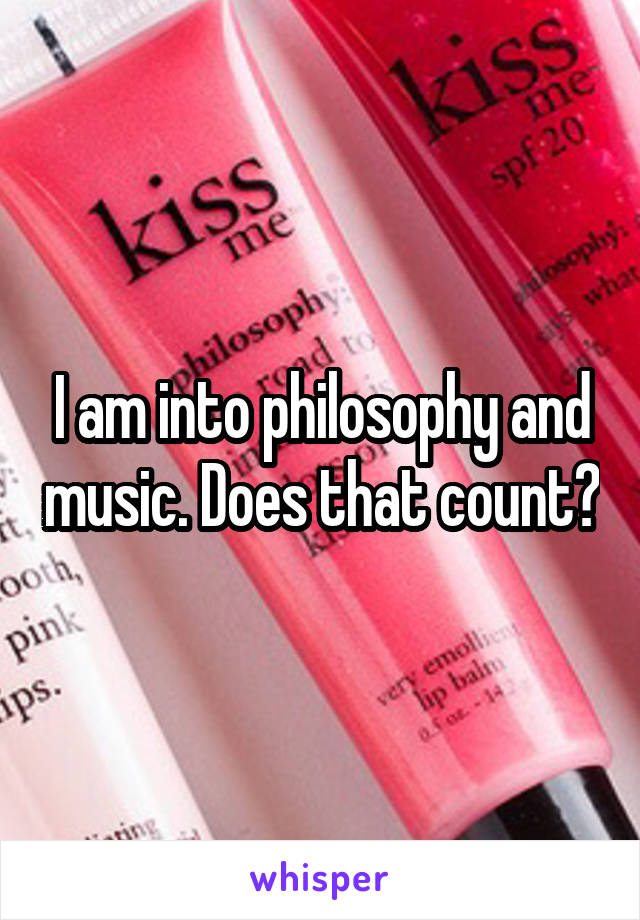 I am into philosophy and music. Does that count?