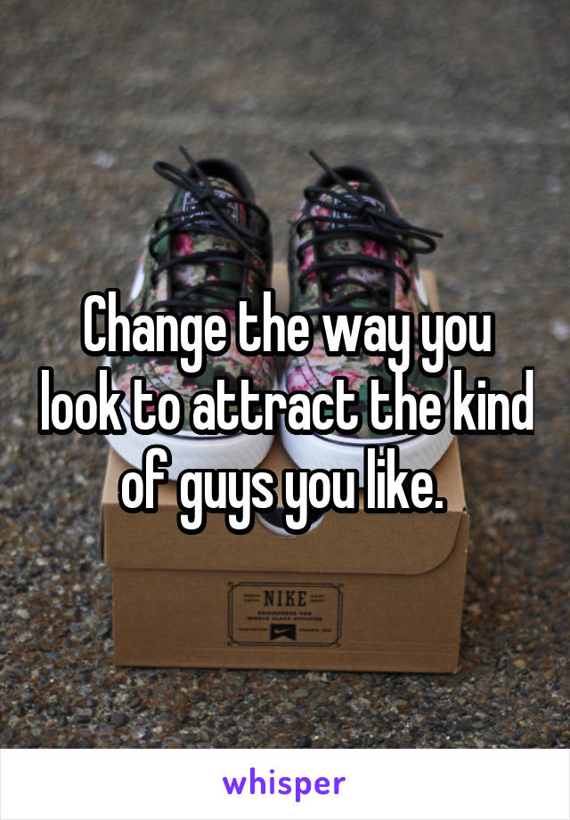 Change the way you look to attract the kind of guys you like. 