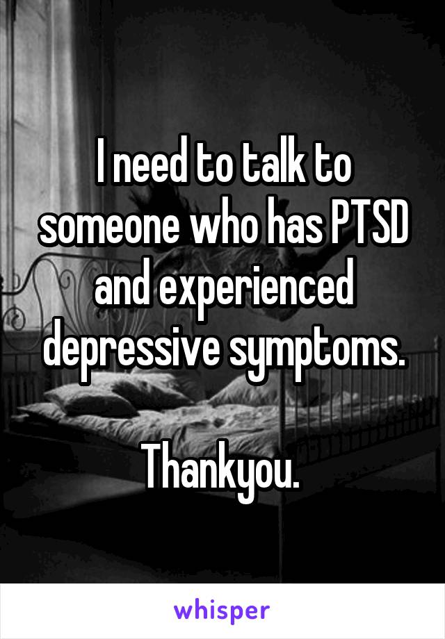 I need to talk to someone who has PTSD and experienced depressive symptoms.

Thankyou. 