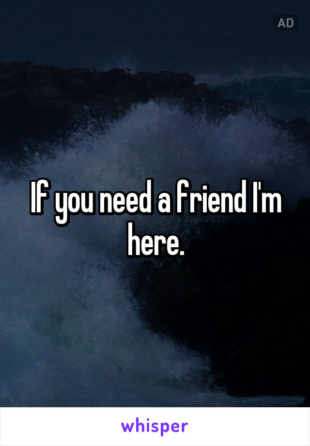 If you need a friend I'm here.