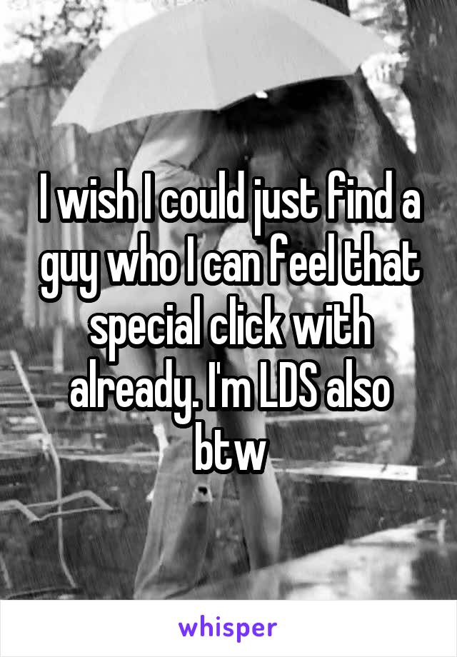 I wish I could just find a guy who I can feel that special click with already. I'm LDS also btw