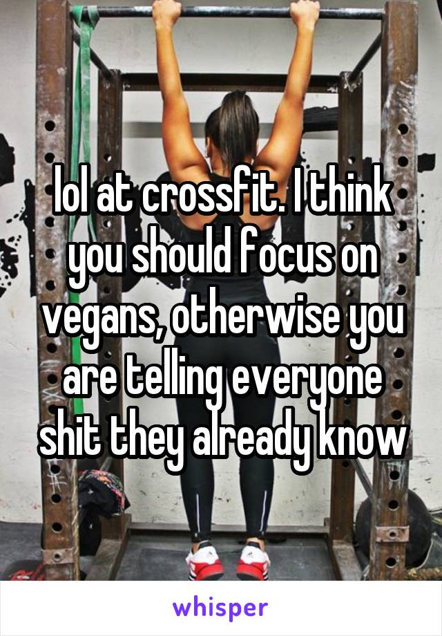 lol at crossfit. I think you should focus on vegans, otherwise you are telling everyone shit they already know