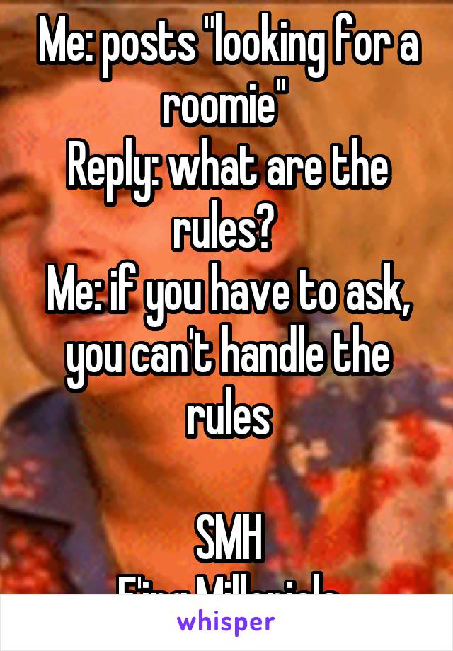 Me: posts "looking for a roomie" 
Reply: what are the rules? 
Me: if you have to ask, you can't handle the rules

SMH
F'ing Millenials