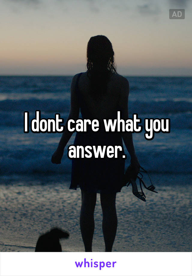 I dont care what you answer.