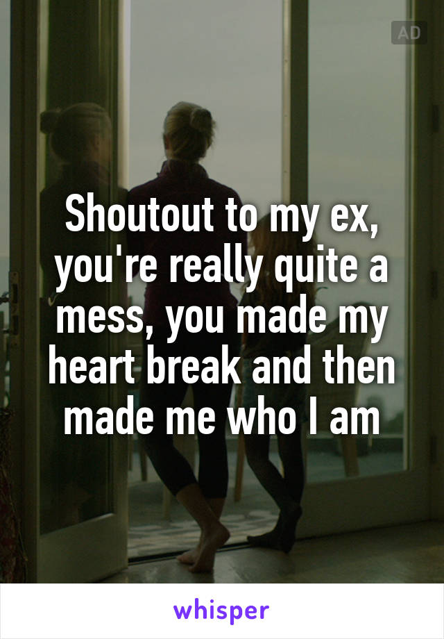 Shoutout to my ex, you're really quite a mess, you made my heart break and then made me who I am