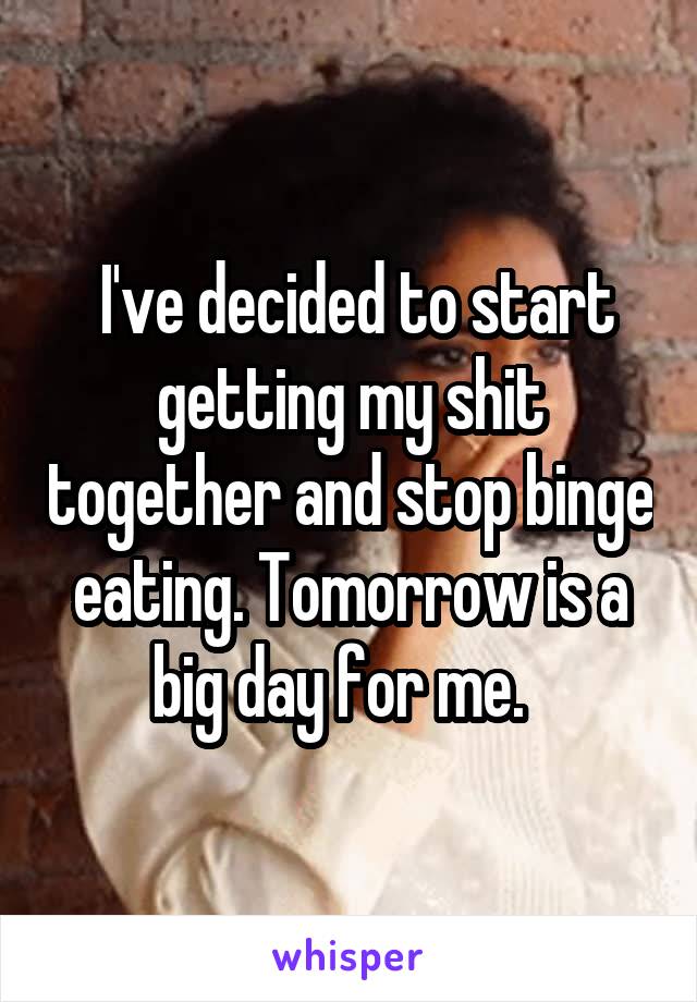  I've decided to start getting my shit together and stop binge eating. Tomorrow is a big day for me.  