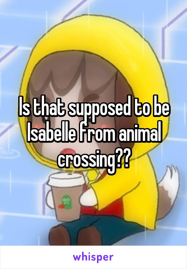 Is that supposed to be Isabelle from animal crossing??