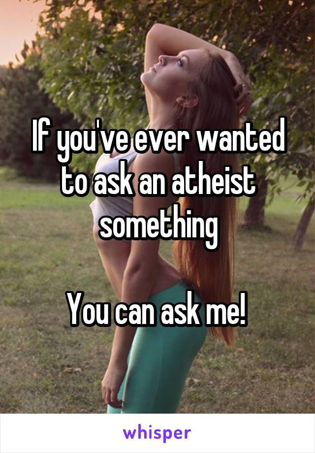 If you've ever wanted to ask an atheist something

You can ask me! 