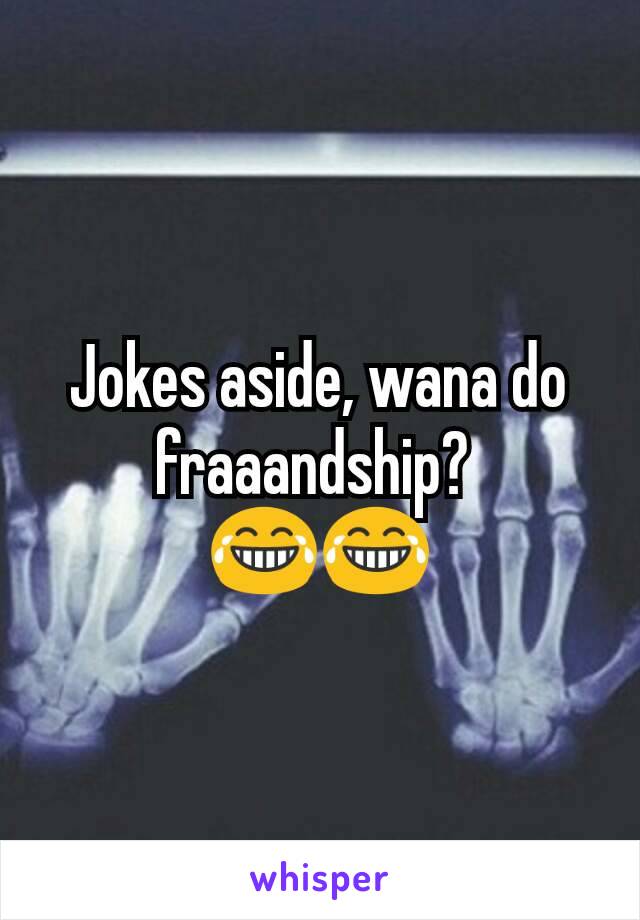 Jokes aside, wana do fraaandship? 
😂😂