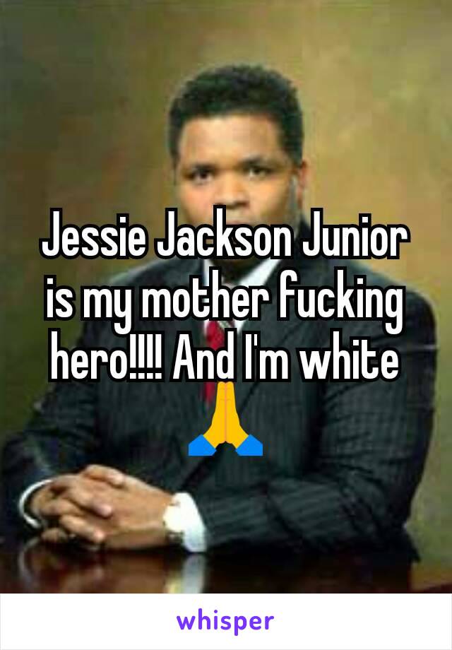 Jessie Jackson Junior is my mother fucking hero!!!! And I'm white 🙏