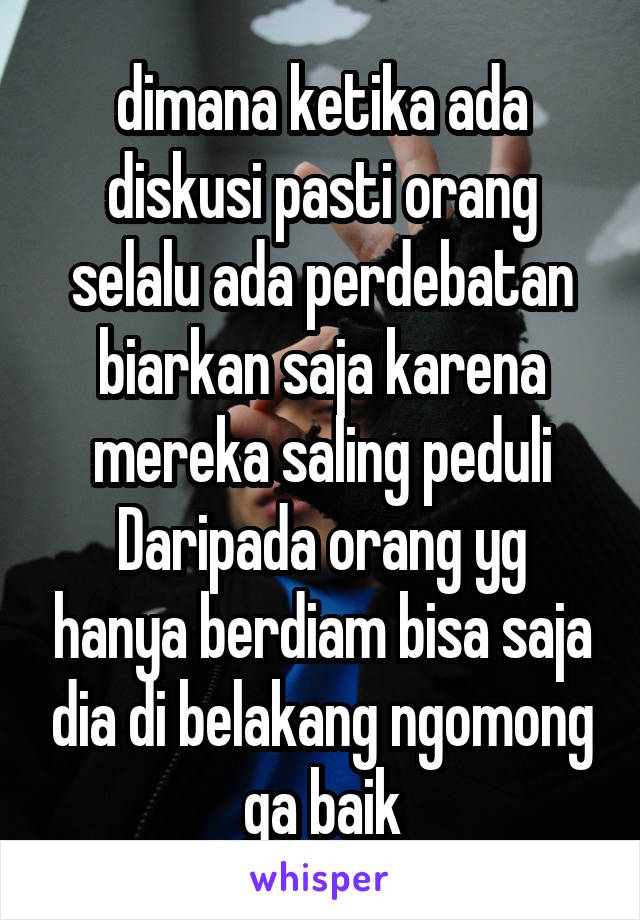 dimana ketika ada diskusi pasti orang selalu ada perdebatan biarkan saja karena mereka saling peduli
Daripada orang yg hanya berdiam bisa saja dia di belakang ngomong ga baik