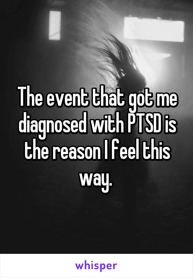 The event that got me diagnosed with PTSD is the reason I feel this way. 