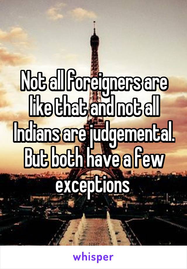 Not all foreigners are like that and not all Indians are judgemental. But both have a few exceptions 