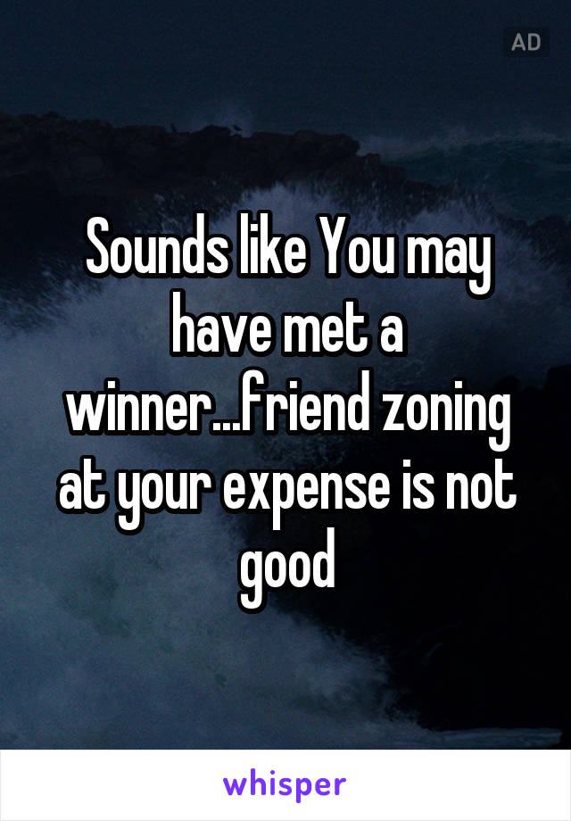 Sounds like You may have met a winner...friend zoning at your expense is not good