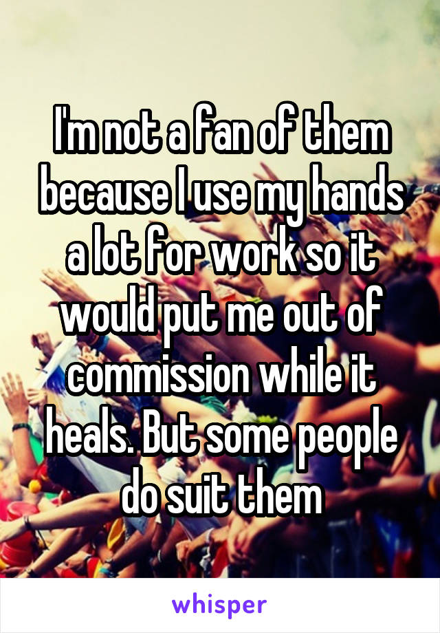 I'm not a fan of them because I use my hands a lot for work so it would put me out of commission while it heals. But some people do suit them