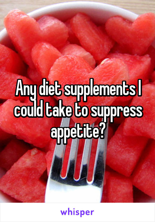 Any diet supplements I could take to suppress appetite?