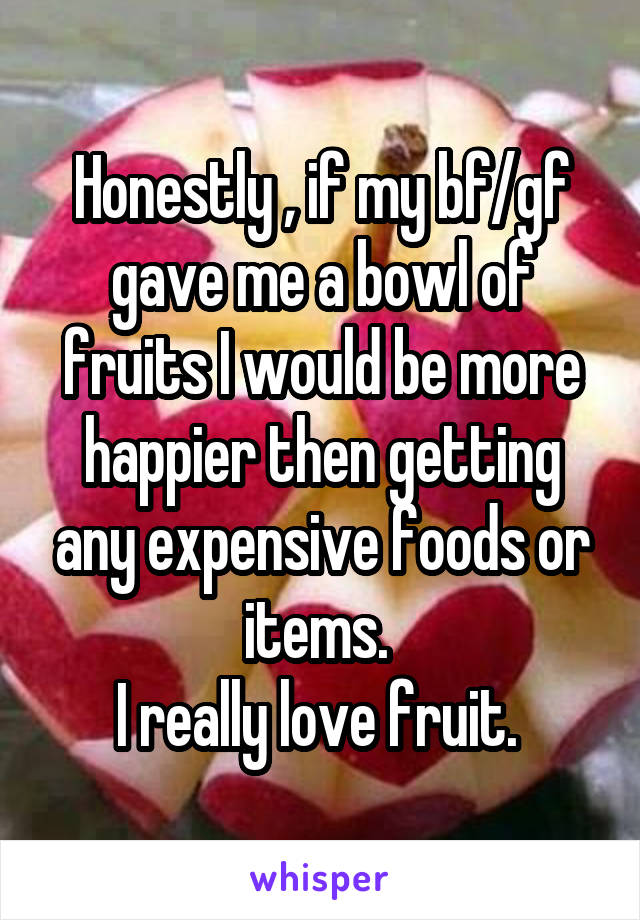 Honestly , if my bf/gf gave me a bowl of fruits I would be more happier then getting any expensive foods or items. 
I really love fruit. 