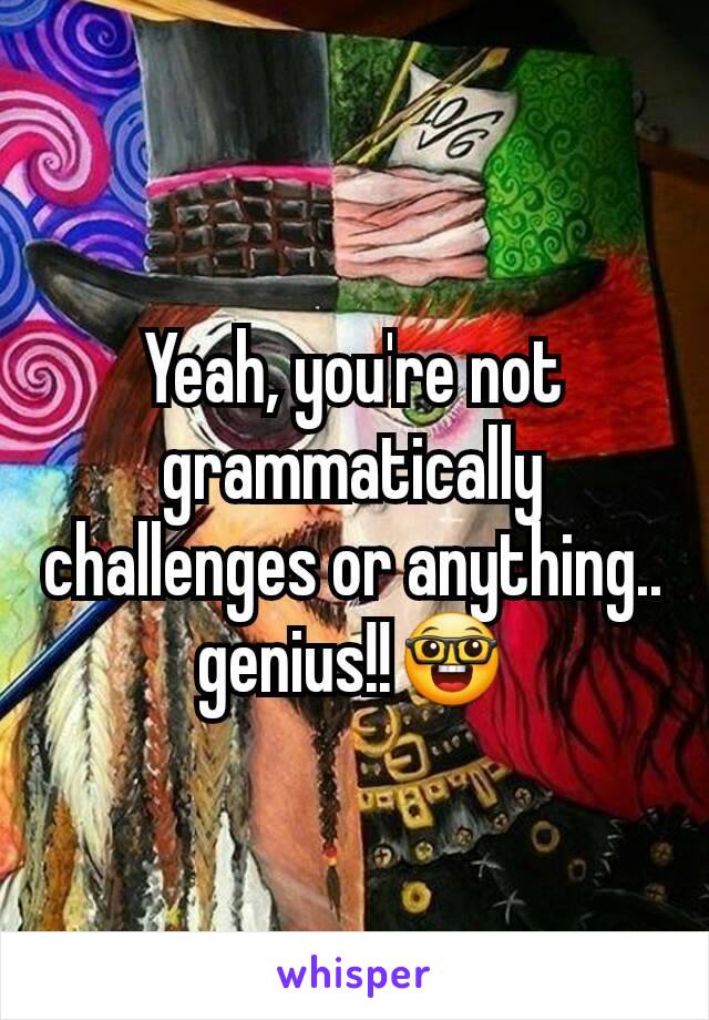 Yeah, you're not grammatically challenges or anything.. genius!!🤓