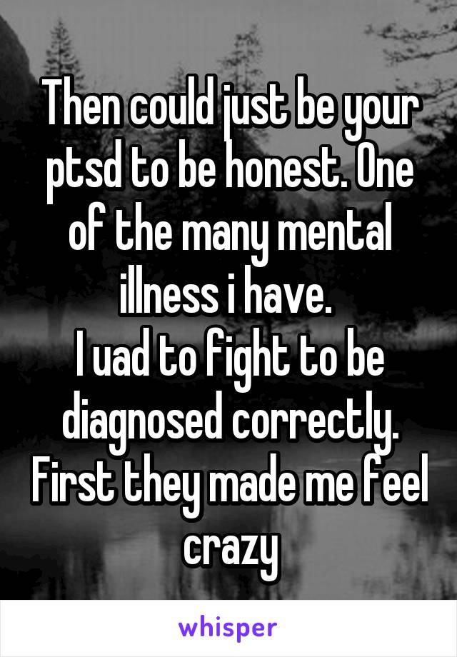 Then could just be your ptsd to be honest. One of the many mental illness i have. 
I uad to fight to be diagnosed correctly. First they made me feel crazy