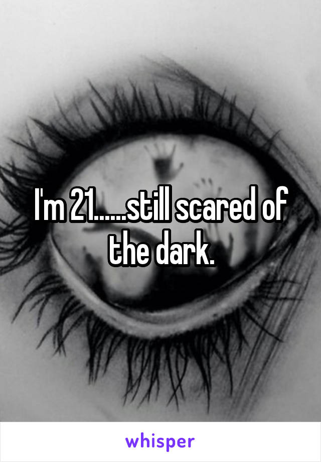 I'm 21......still scared of the dark.