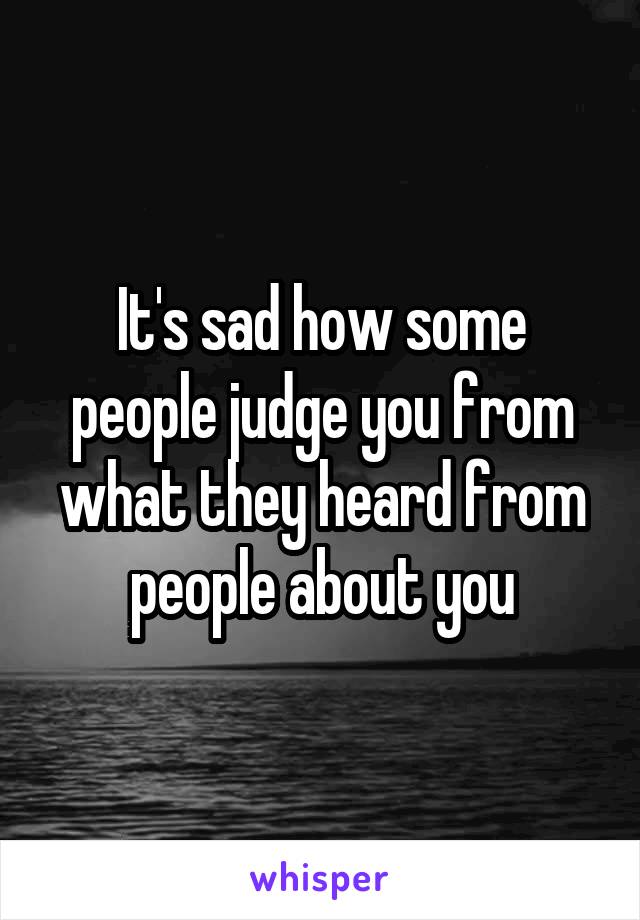 It's sad how some people judge you from what they heard from people about you