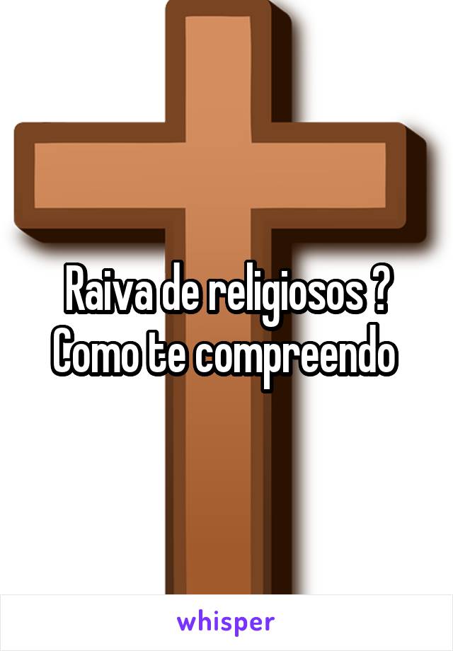 Raiva de religiosos ?
Como te compreendo 