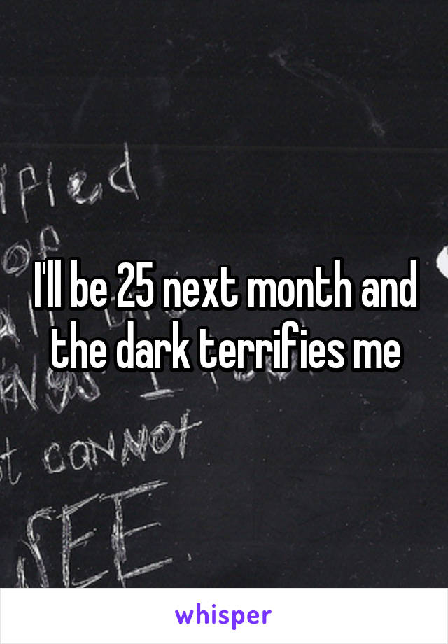 I'll be 25 next month and the dark terrifies me