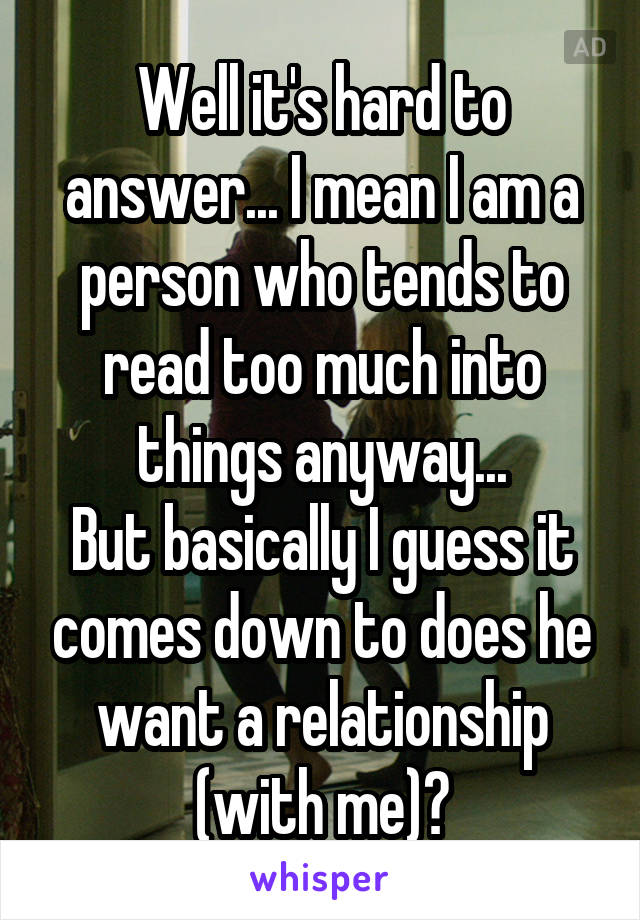 Well it's hard to answer... I mean I am a person who tends to read too much into things anyway...
But basically I guess it comes down to does he want a relationship (with me)?