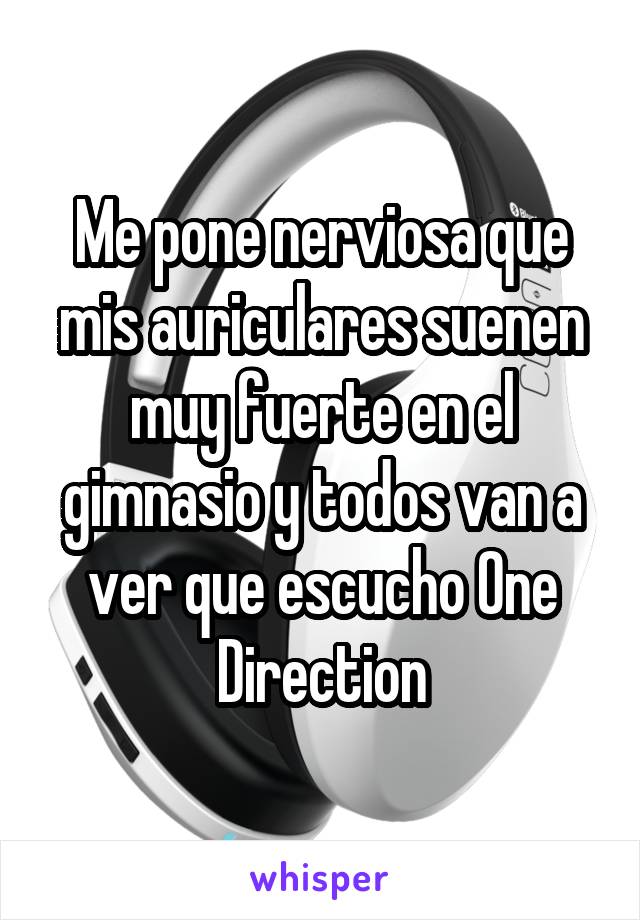 Me pone nerviosa que mis auriculares suenen muy fuerte en el gimnasio y todos van a ver que escucho One Direction