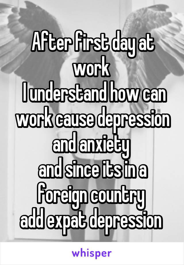 After first day at work 
 I understand how can work cause depression and anxiety 
and since its in a foreign country 
add expat depression 