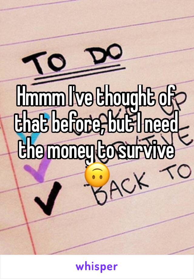 Hmmm I've thought of that before, but I need the money to survive 🙃