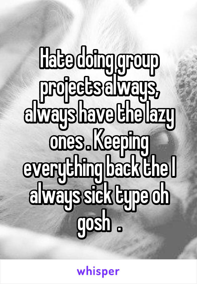 Hate doing group projects always, always have the lazy ones . Keeping everything back the I always sick type oh gosh  .